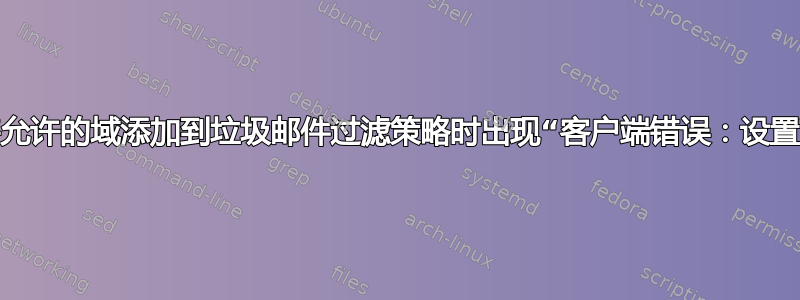 尝试将允许的域添加到垃圾邮件过滤策略时出现“客户端错误：设置冲突”