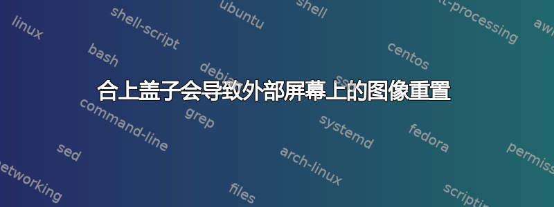 合上盖子会导致外部屏幕上的图像重置