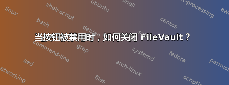 当按钮被禁用时，如何关闭 FileVault？