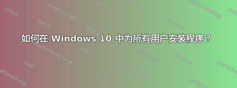 如何在 Windows 10 中为所有用户安装程序？