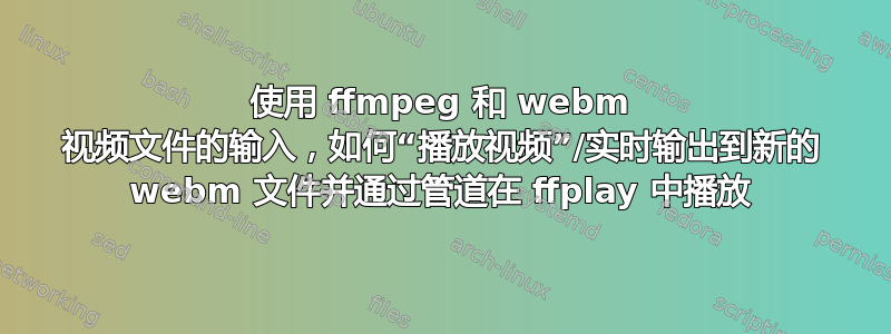 使用 ffmpeg 和 webm 视频文件的输入，如何“播放视频”/实时输出到新的 webm 文件并通过管道在 ffplay 中播放