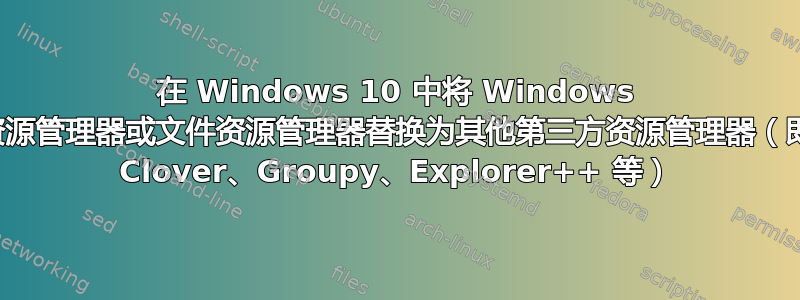 在 Windows 10 中将 Windows 资源管理器或文件资源管理器替换为其他第三方资源管理器（即 Clover、Groupy、Explorer++ 等）