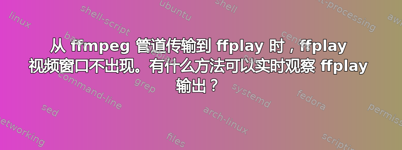 从 ffmpeg 管道传输到 ffplay 时，ffplay 视频窗口不出现。有什么方法可以实时观察 ffplay 输出？