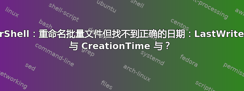 PowerShell：重命名批量文件但找不到正确的日期：LastWriteTime 与 CreationTime 与？