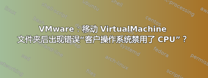 VMware：移动 VirtualMachine 文件夹后出现错误“客户操作系统禁用了 CPU”？