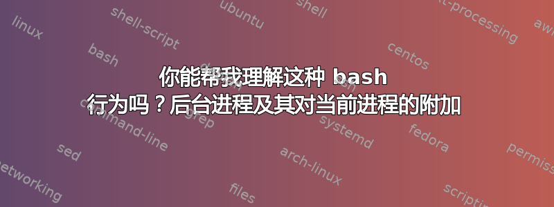 你能帮我理解这种 bash 行为吗？后台进程及其对当前进程的附加