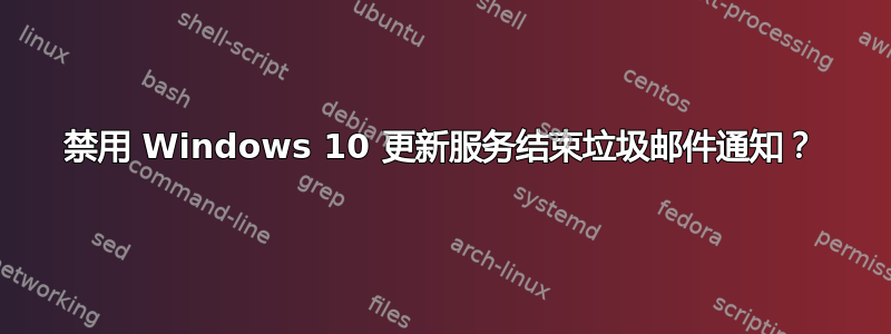 禁用 Windows 10 更新服务结束垃圾邮件通知？