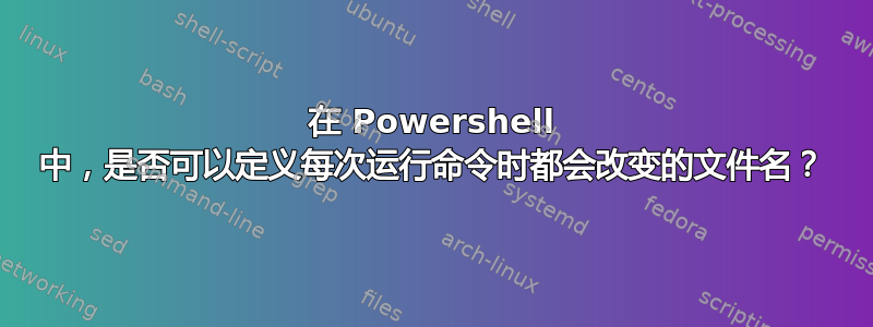 在 Powershell 中，是否可以定义每次运行命令时都会改变的文件名？