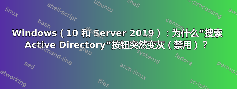 Windows（10 和 Server 2019）：为什么“搜索 Active Directory”按钮突然变灰（禁用）？