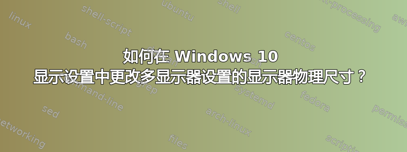 如何在 Windows 10 显示设置中更改多显示器设置的显示器物理尺寸？