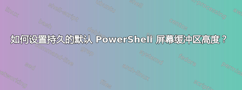 如何设置持久的默认 PowerShell 屏幕缓冲区高度？