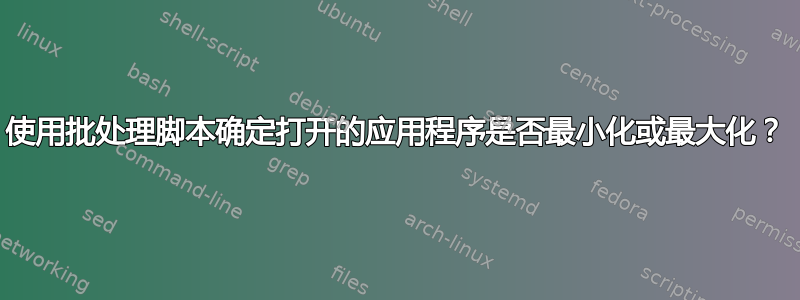 使用批处理脚本确定打开的应用程序是否最小化或最大化？