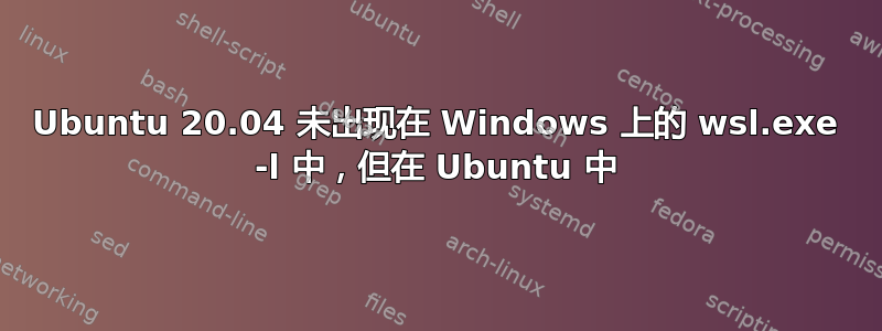 Ubuntu 20.04 未出现在 Windows 上的 wsl.exe -l 中，但在 Ubuntu 中