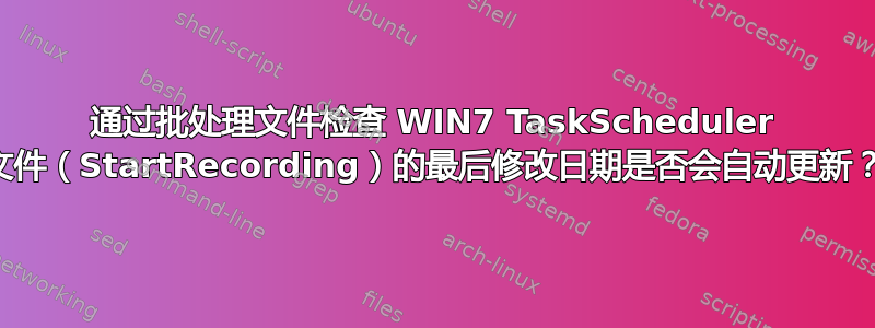 通过批处理文件检查 WIN7 TaskScheduler 文件（StartRecording）的最后修改日期是否会自动更新？