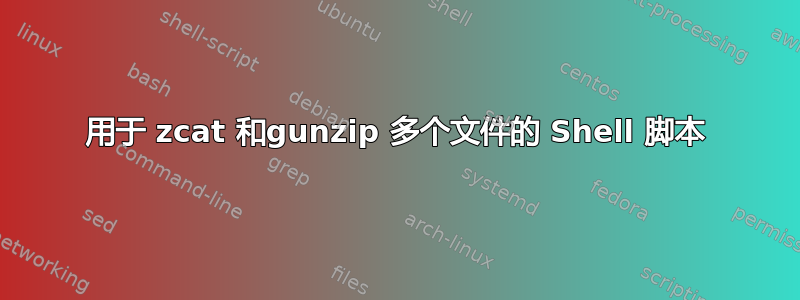 用于 zcat 和gunzip 多个文件的 Shell 脚本