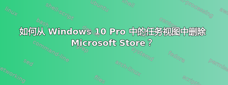 如何从 Windows 10 Pro 中的任务视图中删除 Microsoft Store？