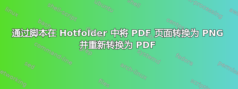 通过脚本在 Hotfolder 中将 PDF 页面转换为 PNG 并重新转换为 PDF