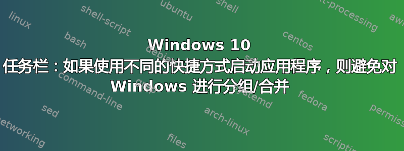 Windows 10 任务栏：如果使用不同的快捷方式启动应用程序，则避免对 Windows 进行分组/合并