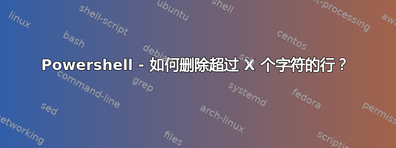 Powershell - 如何删除超过 X 个字符的行？