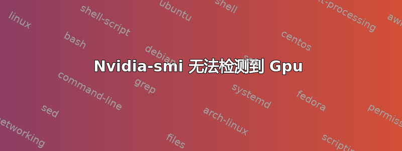 Nvidia-smi 无法检测到 Gpu