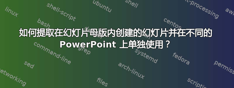 如何提取在幻灯片母版内创建的幻灯片并在不同的 PowerPoint 上单独使用？