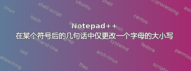 Notepad++ 在某个符号后的几句话中仅更改一个字母的大小写