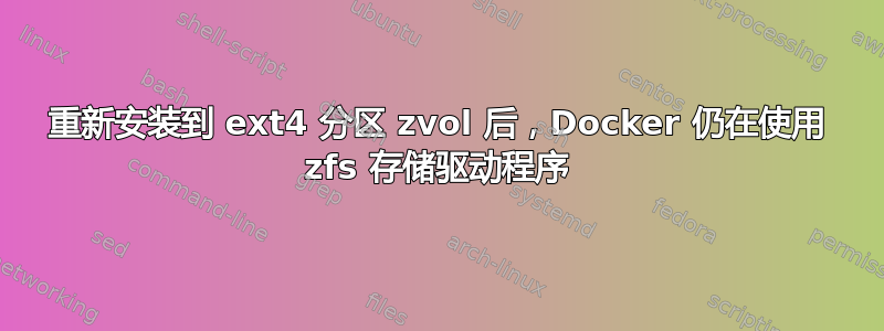 重新安装到 ext4 分区 zvol 后，Docker 仍在使用 zfs 存储驱动程序