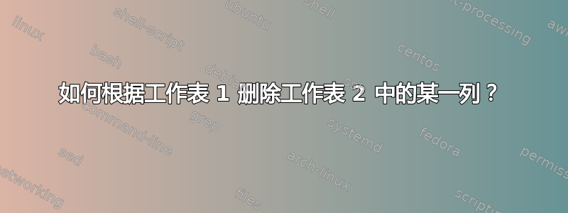 如何根据工作表 1 删除工作表 2 中的某一列？