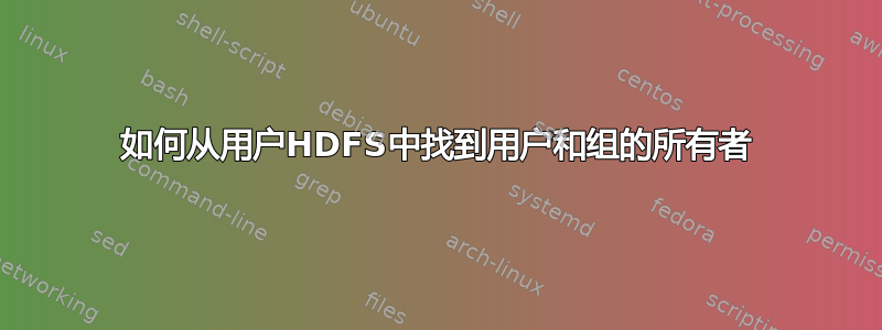 如何从用户HDFS中找到用户和组的所有者