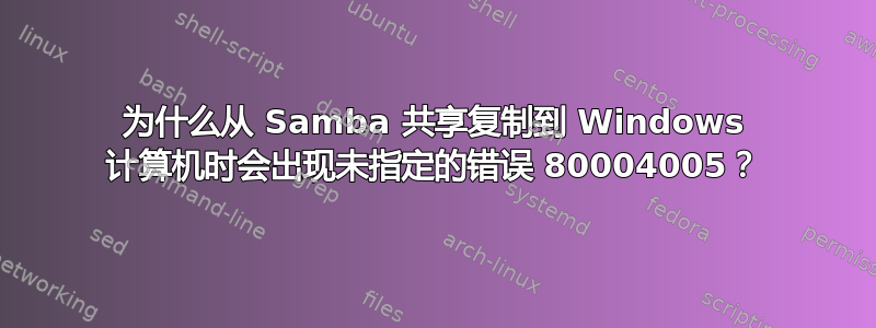 为什么从 Samba 共享复制到 Windows 计算机时会出现未指定的错误 80004005？