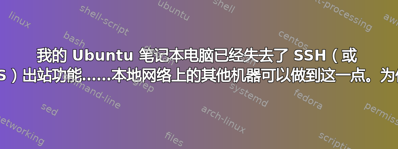 我的 Ubuntu 笔记本电脑已经失去了 SSH（或 IMAPS）出站功能……本地网络上的其他机器可以做到这一点。为什么？