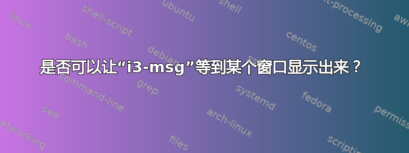 是否可以让“i3-msg”等到某个窗口显示出来？