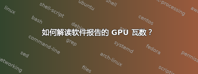 如何解读软件报告的 GPU 瓦数？