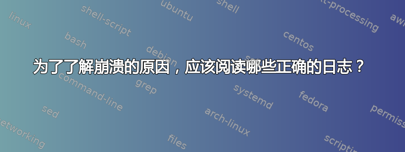 为了了解崩溃的原因，应该阅读哪些正确的日志？