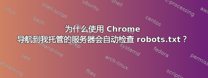 为什么使用 Chrome 导航到我托管的服务器会自动检查 robots.txt？