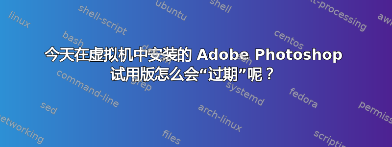 今天在虚拟机中安装的 Adob​​e Photoshop 试用版怎么会“过期”呢？