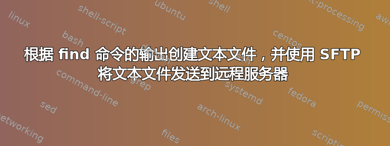 根据 find 命令的输出创建文本文件，并使用 SFTP 将文本文件发送到远程服务器