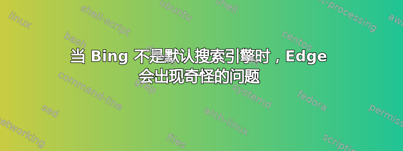 当 Bing 不是默认搜索引擎时，Edge 会出现奇怪的问题