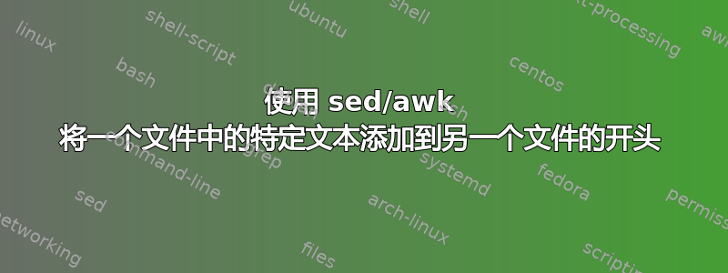 使用 sed/awk 将一个文件中的特定文本添加到另一个文件的开头