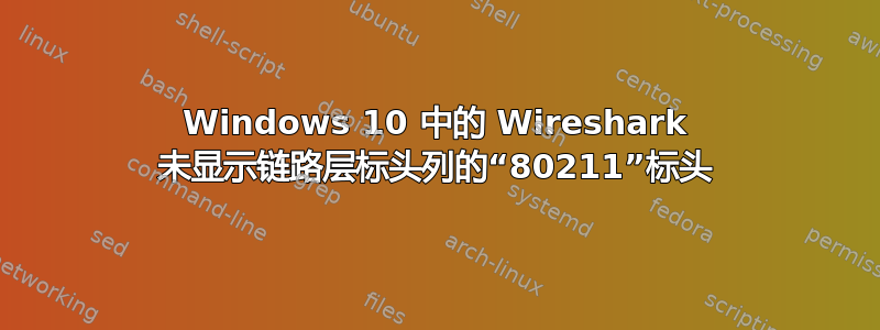 Windows 10 中的 Wireshark 未显示链路层标头列的“80211”标头