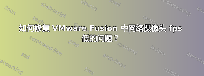 如何修复 VMware Fusion 中网络摄像头 fps 低的问题？