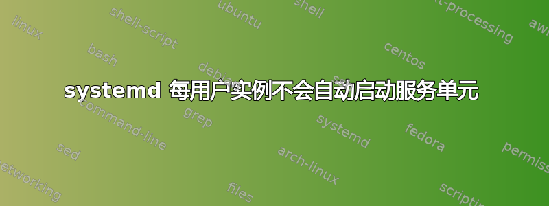 systemd 每用户实例不会自动启动服务单元