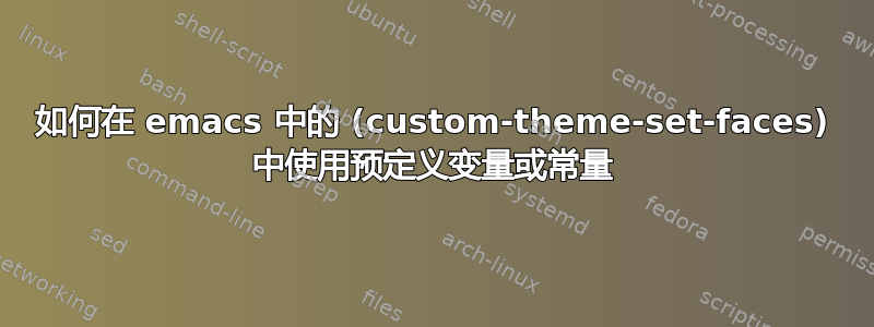 如何在 emacs 中的 (custom-theme-set-faces) 中使用预定义变量或常量