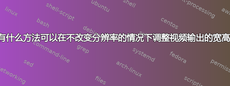 有没有什么方法可以在不改变分辨率的情况下调整视频输出的宽高比？