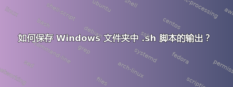 如何保存 Windows 文件夹中 .sh 脚本的输出？