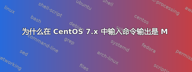 为什么在 CentOS 7.x 中输入命令输出是 M