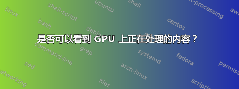 是否可以看到 GPU 上正在处理的内容？