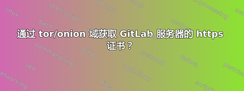 通过 tor/onion 域获取 GitLab 服务器的 https 证书？