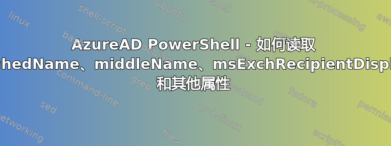 AzureAD PowerShell - 如何读取 CountryCode、DistinguishedName、middleName、msExchRecipientDisplayType、msRTCSIP-Line 和其他属性