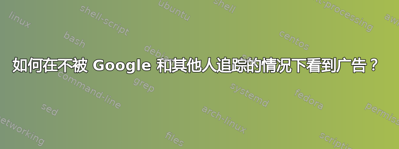 如何在不被 Google 和其他人追踪的情况下看到广告？